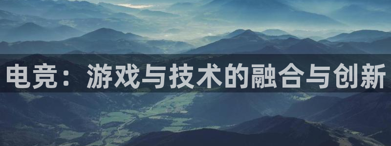 米兰电竞官方网站：电竞：游戏与技术的融合与创新