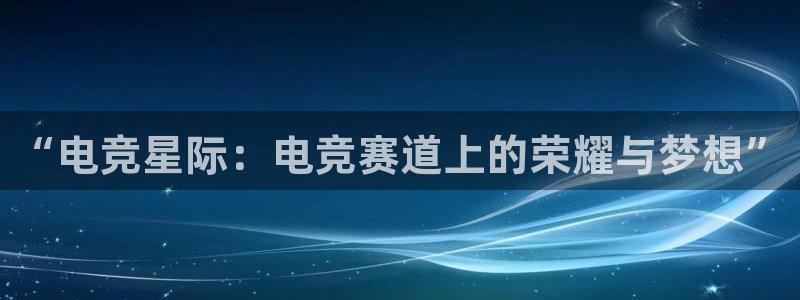 米兰电竞官网：“电竞星际：电竞赛道上的荣耀与梦想”